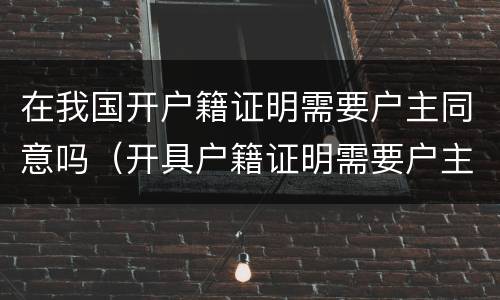 在我国开户籍证明需要户主同意吗（开具户籍证明需要户主同意吗）
