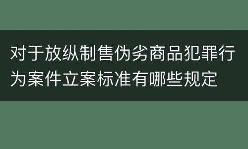 对于放纵制售伪劣商品犯罪行为案件立案标准有哪些规定