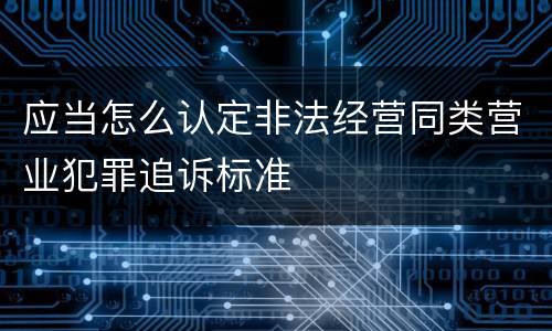 应当怎么认定非法经营同类营业犯罪追诉标准