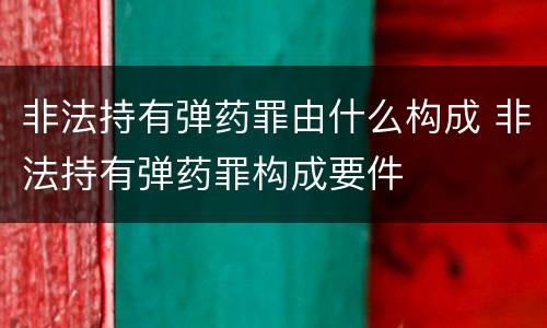 非法持有弹药罪由什么构成 非法持有弹药罪构成要件