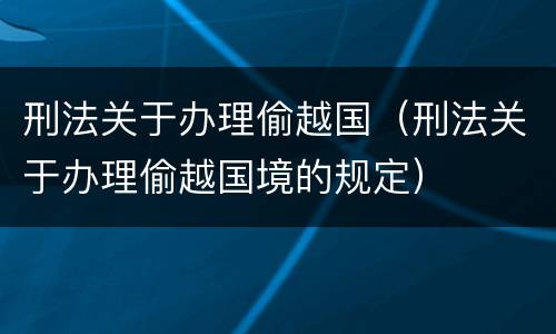 刑法关于办理偷越国（刑法关于办理偷越国境的规定）