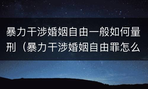 暴力干涉婚姻自由一般如何量刑（暴力干涉婚姻自由罪怎么判刑）