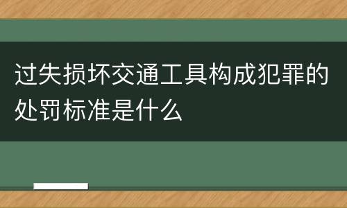 过失损坏交通工具构成犯罪的处罚标准是什么