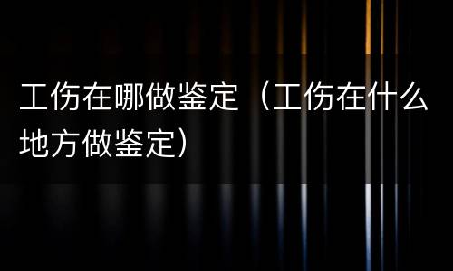 工伤在哪做鉴定（工伤在什么地方做鉴定）
