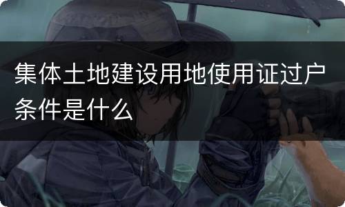 集体土地建设用地使用证过户条件是什么