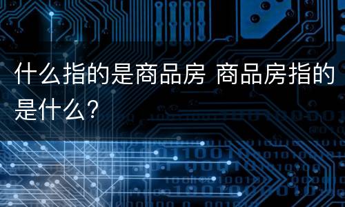 什么指的是商品房 商品房指的是什么?