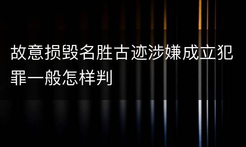 故意损毁名胜古迹涉嫌成立犯罪一般怎样判