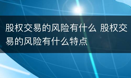 股权交易的风险有什么 股权交易的风险有什么特点