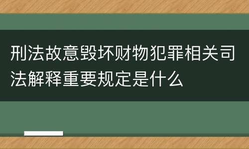 刑法故意毁坏财物犯罪相关司法解释重要规定是什么