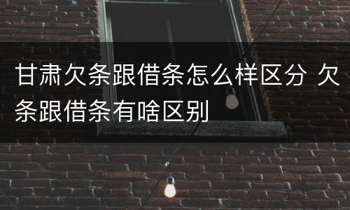甘肃欠条跟借条怎么样区分 欠条跟借条有啥区别