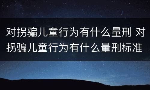 对拐骗儿童行为有什么量刑 对拐骗儿童行为有什么量刑标准
