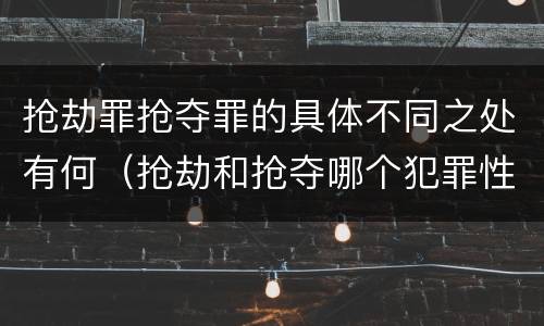 抢劫罪抢夺罪的具体不同之处有何（抢劫和抢夺哪个犯罪性质严重）