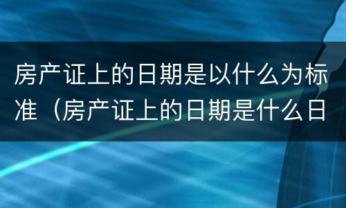 房产证上的日期是以什么为标准（房产证上的日期是什么日期）