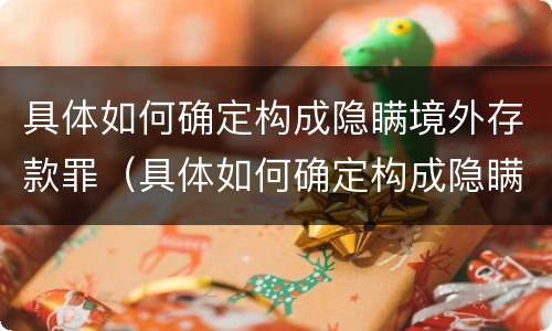 具体如何确定构成隐瞒境外存款罪（具体如何确定构成隐瞒境外存款罪）