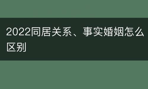 2022同居关系、事实婚姻怎么区别