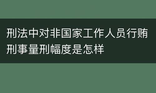 刑法中对非国家工作人员行贿刑事量刑幅度是怎样