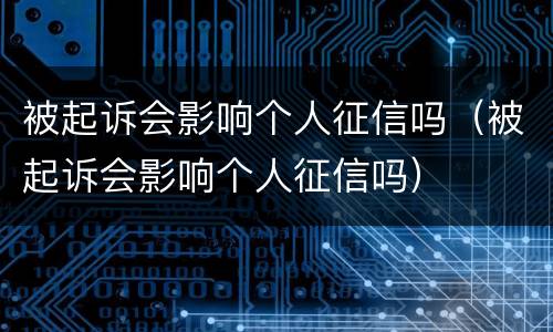 被起诉会影响个人征信吗（被起诉会影响个人征信吗）