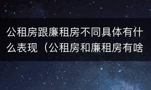 公租房跟廉租房不同具体有什么表现（公租房和廉租房有啥不同）
