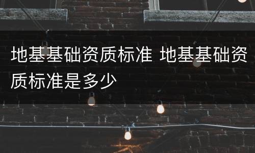 地基基础资质标准 地基基础资质标准是多少
