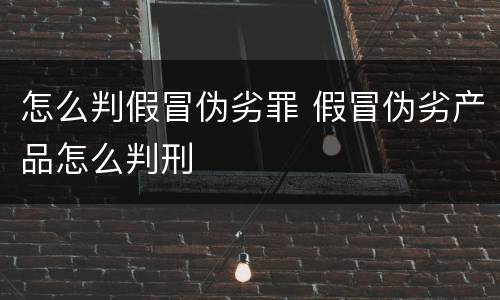 怎么判假冒伪劣罪 假冒伪劣产品怎么判刑