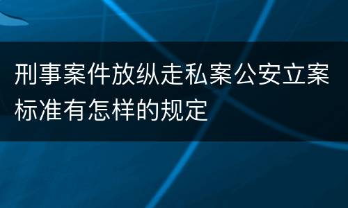 刑事案件放纵走私案公安立案标准有怎样的规定