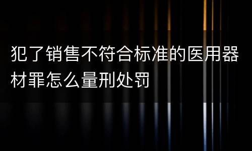犯了销售不符合标准的医用器材罪怎么量刑处罚