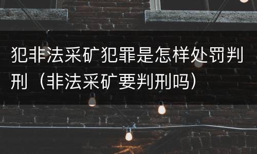 犯非法采矿犯罪是怎样处罚判刑（非法采矿要判刑吗）