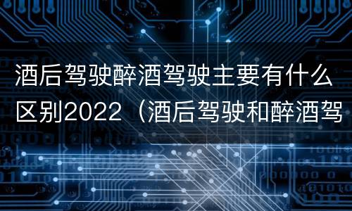 酒后驾驶醉酒驾驶主要有什么区别2022（酒后驾驶和醉酒驾驶处罚新标准）