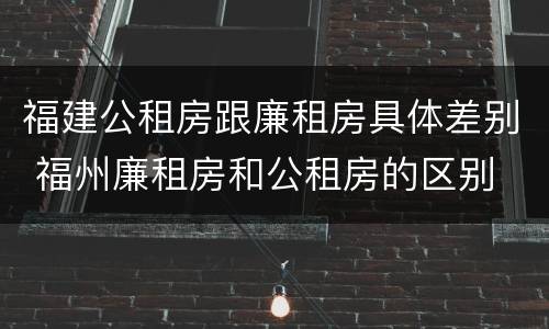 福建公租房跟廉租房具体差别 福州廉租房和公租房的区别