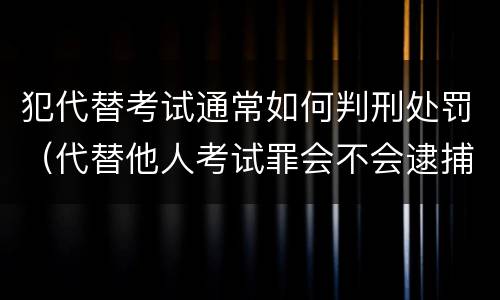 犯代替考试通常如何判刑处罚（代替他人考试罪会不会逮捕）