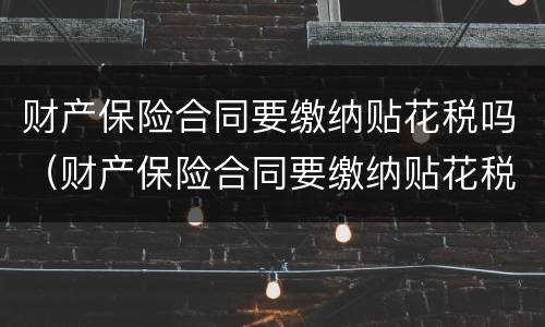 财产保险合同要缴纳贴花税吗（财产保险合同要缴纳贴花税吗怎么办）
