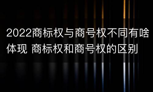 2022商标权与商号权不同有啥体现 商标权和商号权的区别