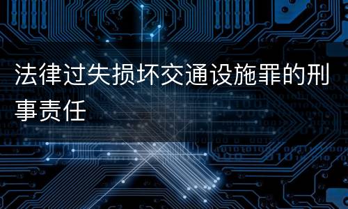法律过失损坏交通设施罪的刑事责任