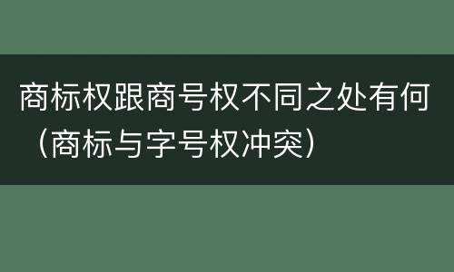 商标权跟商号权不同之处有何（商标与字号权冲突）