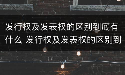 发行权及发表权的区别到底有什么 发行权及发表权的区别到底有什么不同