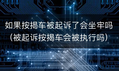 如果按揭车被起诉了会坐牢吗（被起诉按揭车会被执行吗）