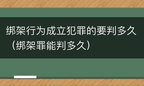 绑架行为成立犯罪的要判多久（绑架罪能判多久）