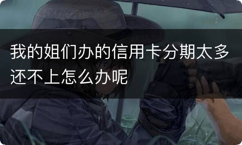 我的姐们办的信用卡分期太多还不上怎么办呢