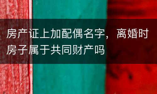 房产证上加配偶名字，离婚时房子属于共同财产吗