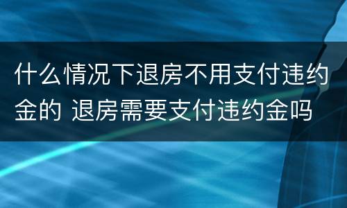 什么情况下退房不用支付违约金的 退房需要支付违约金吗