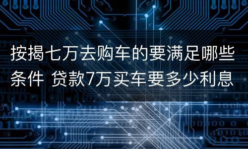 按揭七万去购车的要满足哪些条件 贷款7万买车要多少利息一年