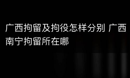 广西拘留及拘役怎样分别 广西南宁拘留所在哪