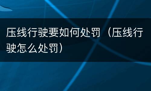 压线行驶要如何处罚（压线行驶怎么处罚）