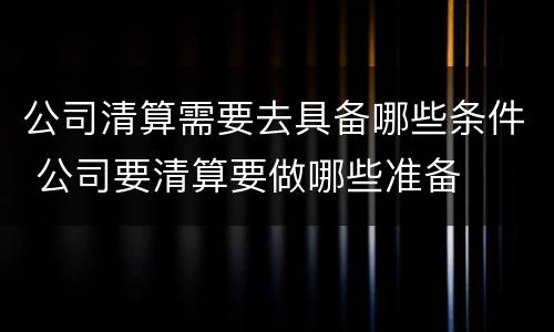 公司清算需要去具备哪些条件 公司要清算要做哪些准备