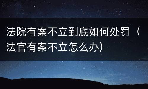 法院有案不立到底如何处罚（法官有案不立怎么办）