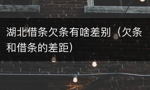 湖北借条欠条有啥差别（欠条和借条的差距）