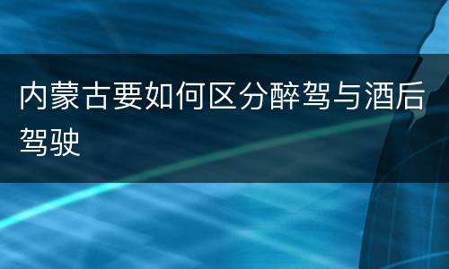 内蒙古要如何区分醉驾与酒后驾驶