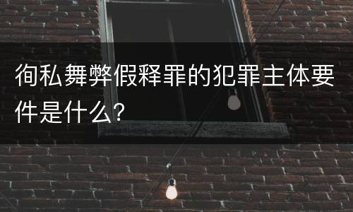 徇私舞弊假释罪的犯罪主体要件是什么？