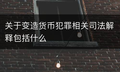 关于变造货币犯罪相关司法解释包括什么