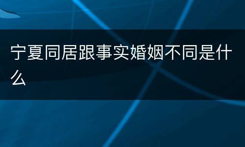 宁夏同居跟事实婚姻不同是什么